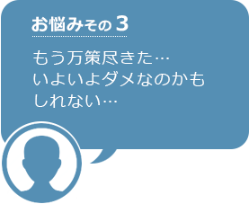 お悩みその3 もう万策尽きた…いよいよダメなのかもしれない…